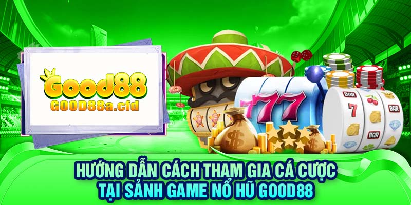 Hướng dẫn cách tham gia cá cược tại sảnh game nổ hũ GOOD88