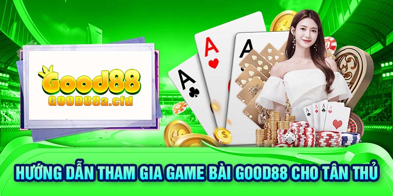 Hướng dẫn tham gia game bài GOOD88 cho tân thủ