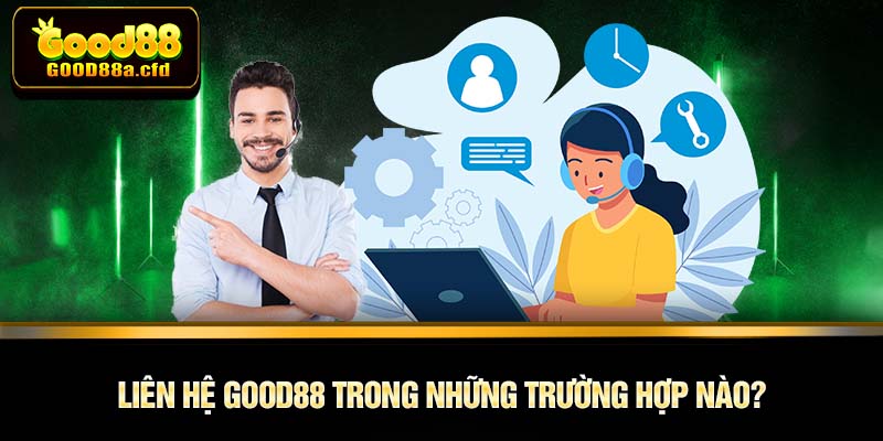 Liên hệ GOOD88 trong những trường hợp nào?