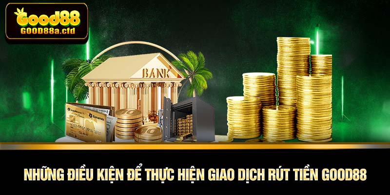 Những điều kiện để thực hiện giao dịch rút tiền GOOD88