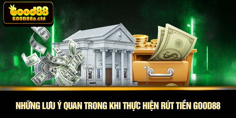 Những lưu ý quan trong khi thực hiện rút tiền GOOD88