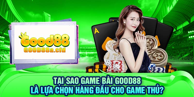 Tại sao game bài GOOD88 là lựa chọn hàng đầu cho game thủ?