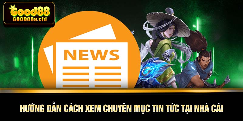 Hướng dẫn cách xem chuyên mục tin tức tại nhà cái